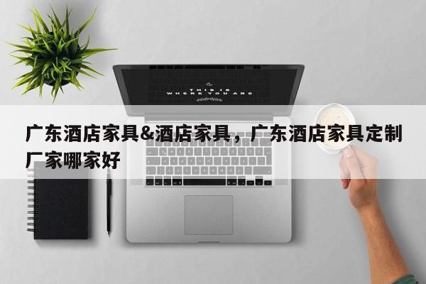 广东酒店家具&酒店家具,广东酒店家具定制厂家哪家好