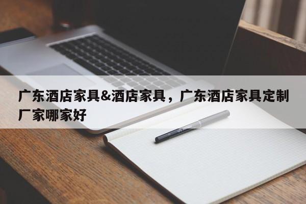 广东酒店家具&酒店家具,广东酒店家具定制厂家哪家好