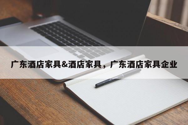 广东酒店家具&酒店家具,广东酒店家具企业