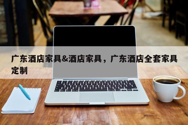 广东酒店家具&酒店家具,广东酒店全套家具定制
