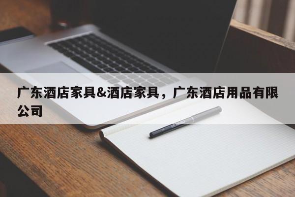 广东酒店家具&酒店家具,广东酒店用品有限公司