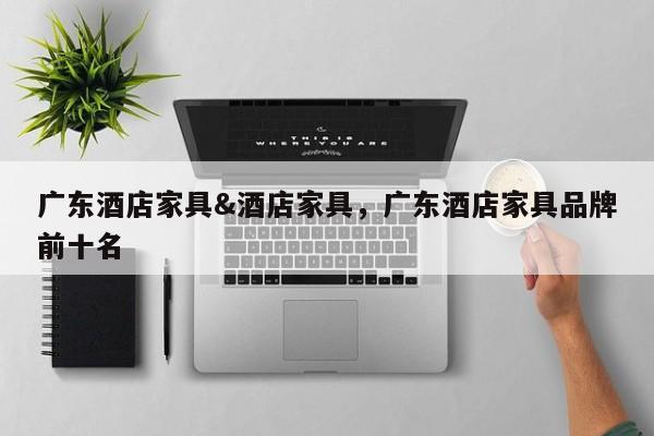 广东酒店家具&酒店家具,广东酒店家具品牌前十名
